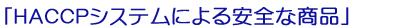 「HACCPシステムによる安全な商品」